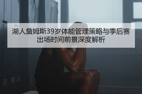 湖人詹姆斯39岁体能管理策略与季后赛出场时间前景深度解析