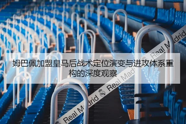 姆巴佩加盟皇马后战术定位演变与进攻体系重构的深度观察