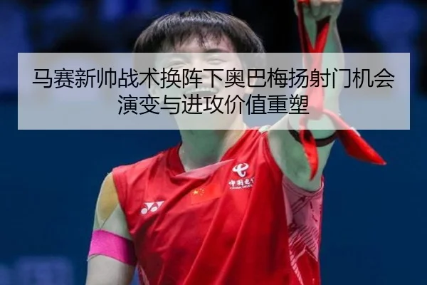 马赛新帅战术换阵下奥巴梅扬射门机会演变与进攻价值重塑