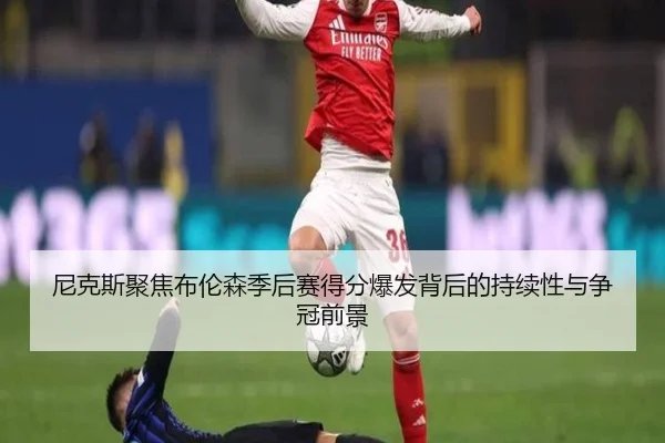 尼克斯聚焦布伦森季后赛得分爆发背后的持续性与争冠前景