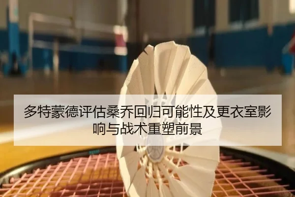 多特蒙德评估桑乔回归可能性及更衣室影响与战术重塑前景