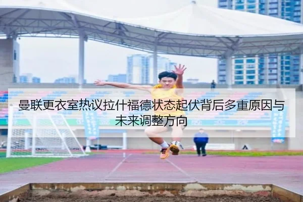 曼联更衣室热议拉什福德状态起伏背后多重原因与未来调整方向