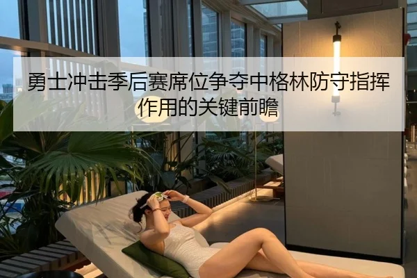 勇士冲击季后赛席位争夺中格林防守指挥作用的关键前瞻