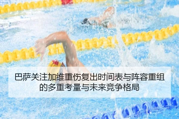 巴萨关注加维重伤复出时间表与阵容重组的多重考量与未来竞争格局