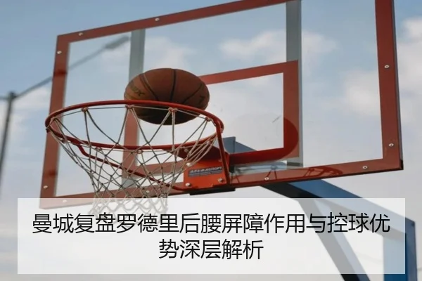 曼城复盘罗德里后腰屏障作用与控球优势深层解析