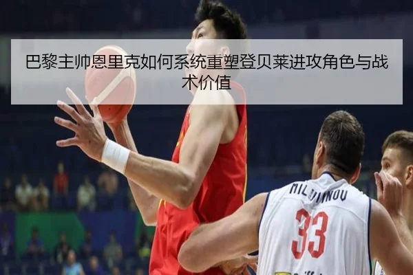 巴黎主帅恩里克如何系统重塑登贝莱进攻角色与战术价值