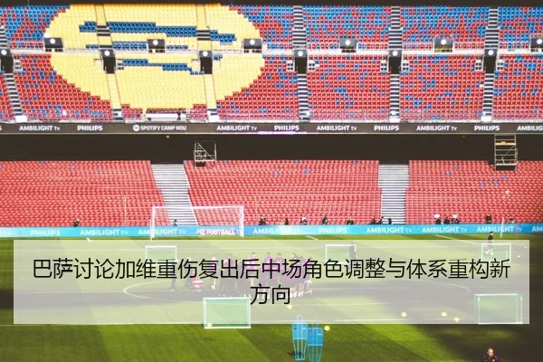 巴萨讨论加维重伤复出后中场角色调整与体系重构新方向